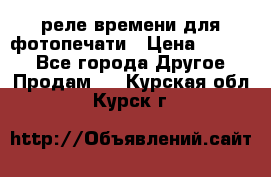 реле времени для фотопечати › Цена ­ 1 000 - Все города Другое » Продам   . Курская обл.,Курск г.